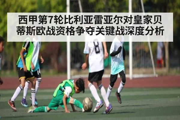 西甲第7轮比利亚雷亚尔对皇家贝蒂斯欧战资格争夺关键战深度分析