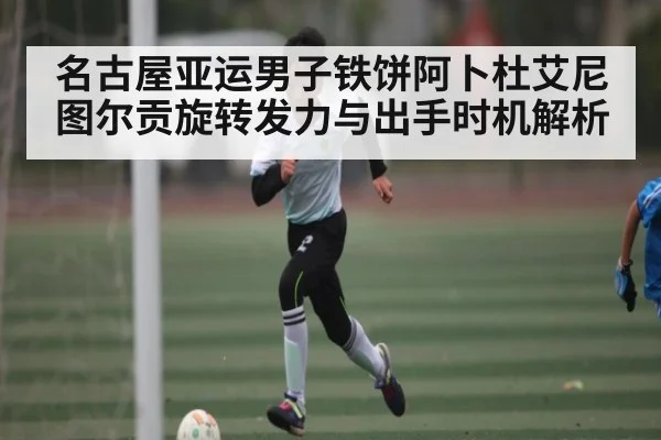 名古屋亚运男子铁饼阿卜杜艾尼图尔贡旋转发力与出手时机解析