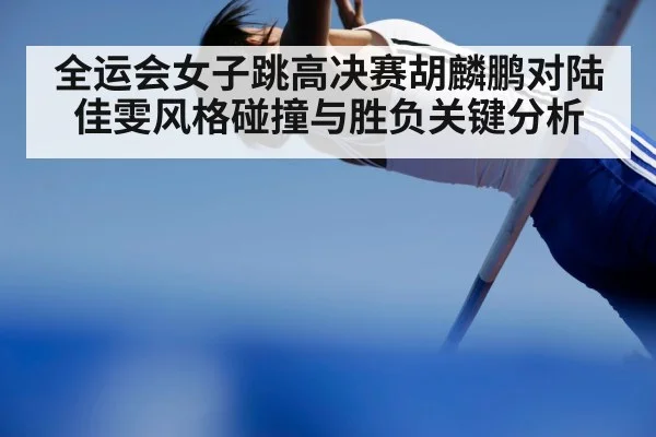 全运会女子跳高决赛胡麟鹏对陆佳雯风格碰撞与胜负关键分析