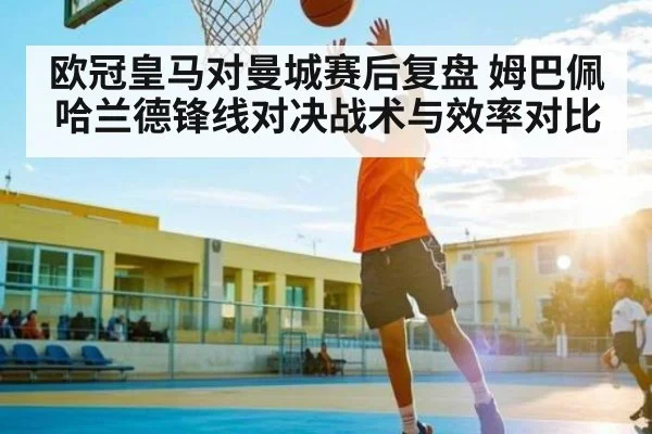 欧冠皇马对曼城赛后复盘 姆巴佩哈兰德锋线对决战术与效率对比