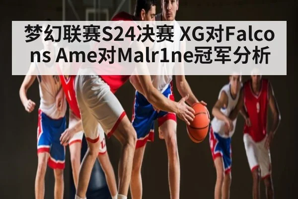 梦幻联赛S24决赛 XG对Falcons Ame对Malr1ne冠军分析